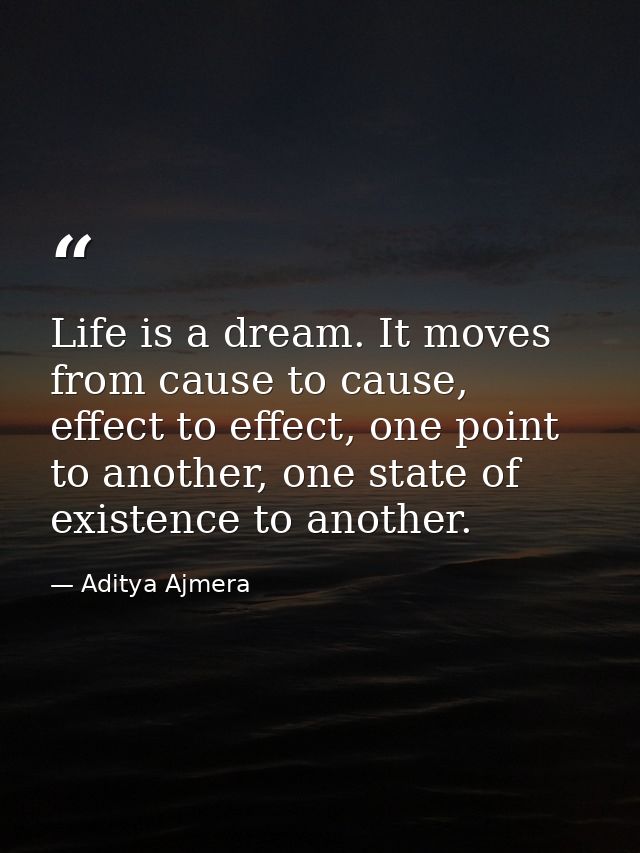 Life is a dream. It moves from cause to cause, effect to effect, one point to another, one state of existence to another — Aditya Ajmera