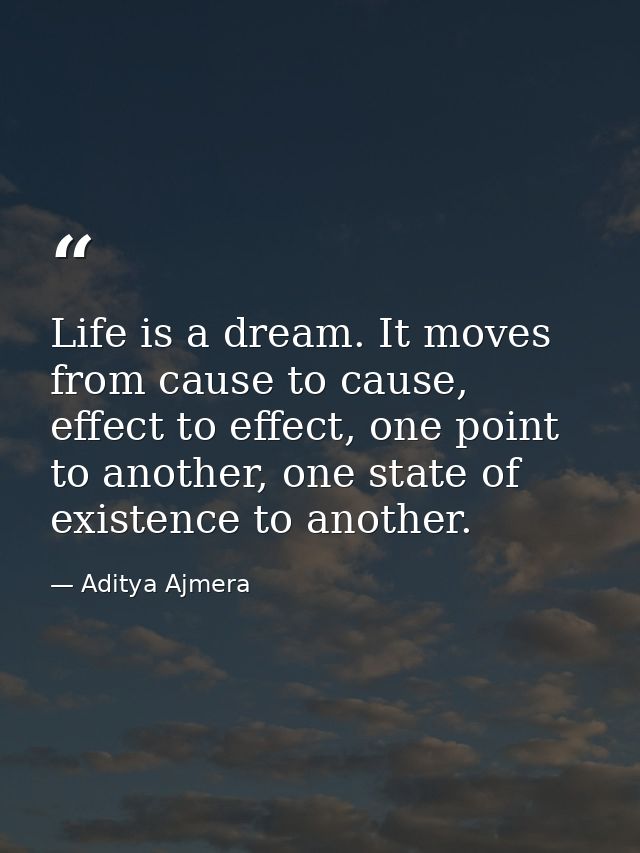 Life is a dream. It moves from cause to cause, effect to effect, one point to another, one state of existence to another — Aditya Ajmera