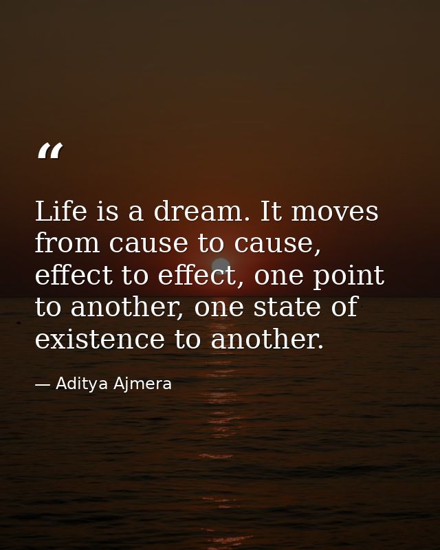 Life is a dream. It moves from cause to cause, effect to effect, one point to another, one state of existence to another — Aditya Ajmera