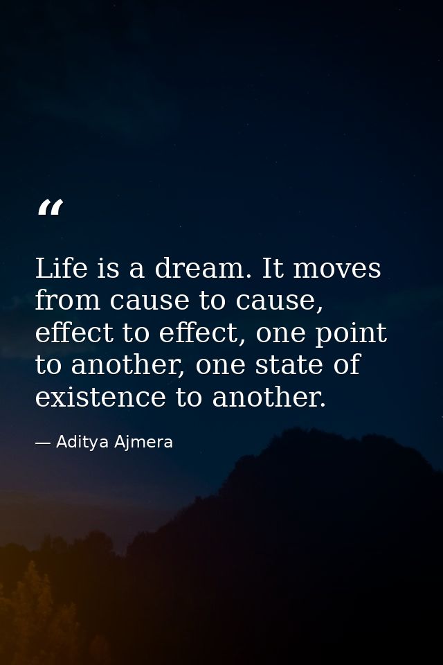 Life is a dream. It moves from cause to cause, effect to effect, one point to another, one state of existence to another — Aditya Ajmera