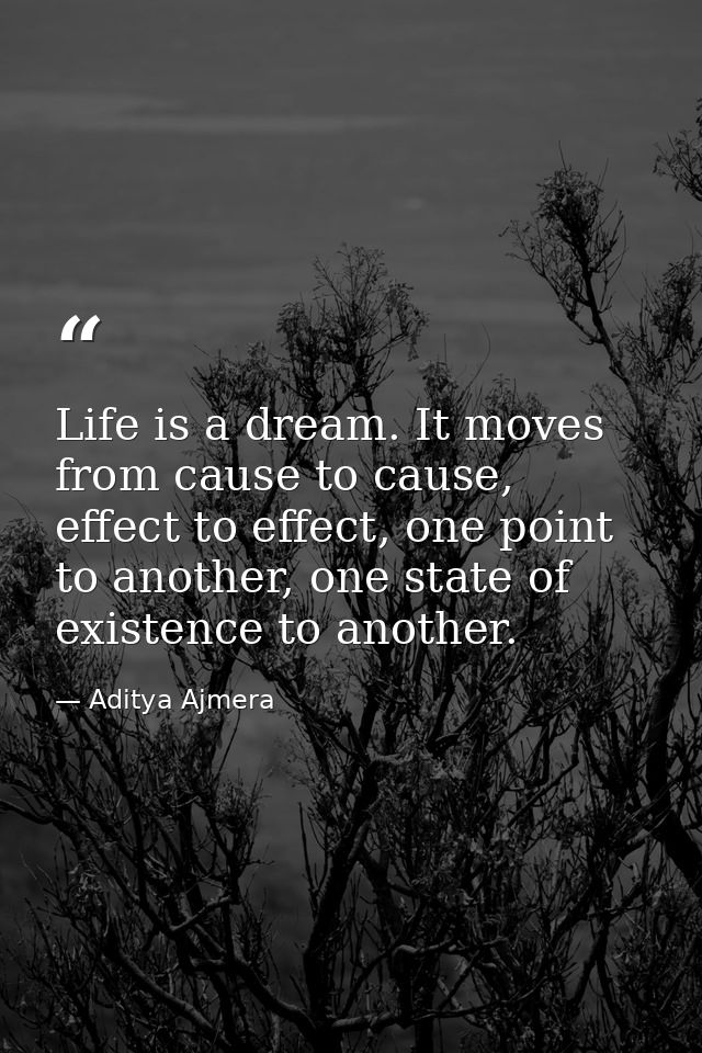 Life is a dream. It moves from cause to cause, effect to effect, one point to another, one state of existence to another — Aditya Ajmera