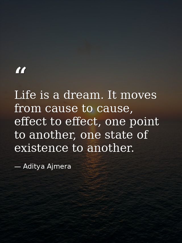 Life is a dream. It moves from cause to cause, effect to effect, one point to another, one state of existence to another — Aditya Ajmera