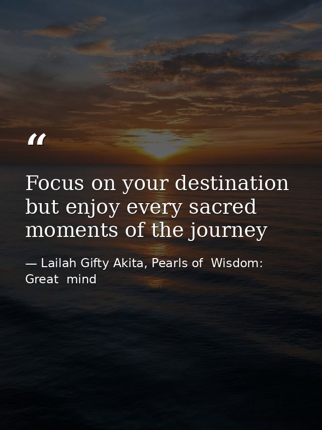 Focus on your destination but enjoy every sacred moments of the journey — Lailah Gifty Akita, Pearls of  Wisdom: Great  mind