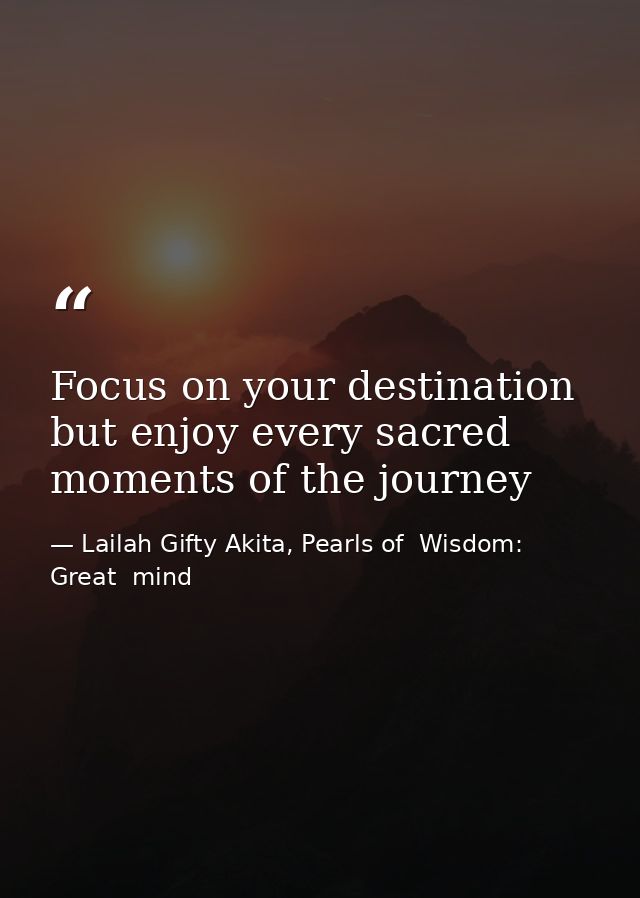 Focus on your destination but enjoy every sacred moments of the journey — Lailah Gifty Akita, Pearls of  Wisdom: Great  mind