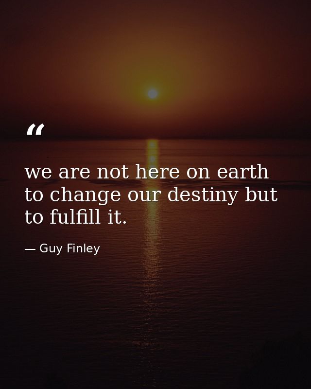 we are not here on earth to change our destiny but to fulfill it. — Guy Finley