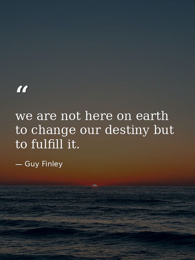 we are not here on earth to change our destiny but to fulfill it. — Guy Finley