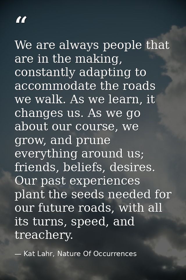 We are always people that are in the making, constantly adapting to accommodate the roads we walk. As we learn, it chang — Kat Lahr, Nature Of Occurrences