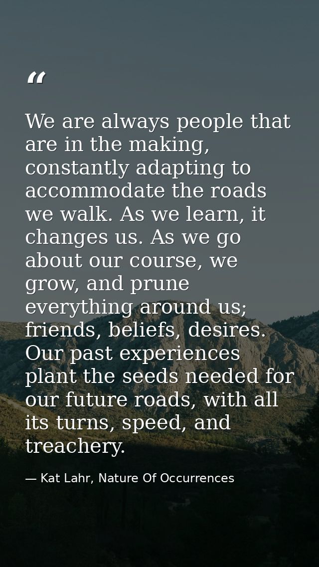 We are always people that are in the making, constantly adapting to accommodate the roads we walk. As we learn, it chang — Kat Lahr, Nature Of Occurrences