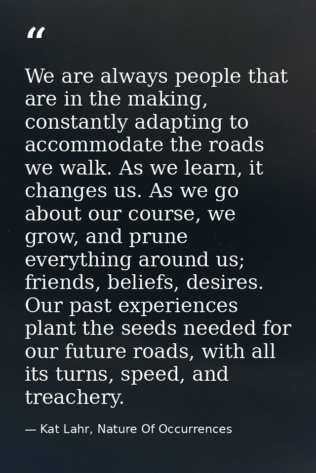We are always people that are in the making, constantly adapting to accommodate the roads we walk. As we learn, it chang — Kat Lahr, Nature Of Occurrences