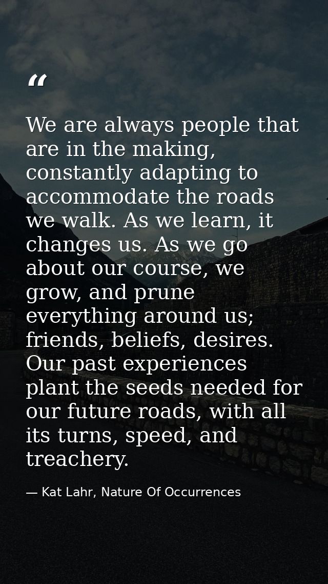 We are always people that are in the making, constantly adapting to accommodate the roads we walk. As we learn, it chang — Kat Lahr, Nature Of Occurrences