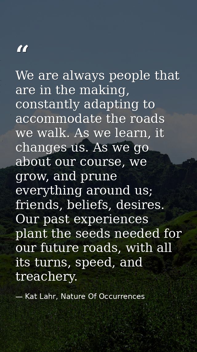 We are always people that are in the making, constantly adapting to accommodate the roads we walk. As we learn, it chang — Kat Lahr, Nature Of Occurrences