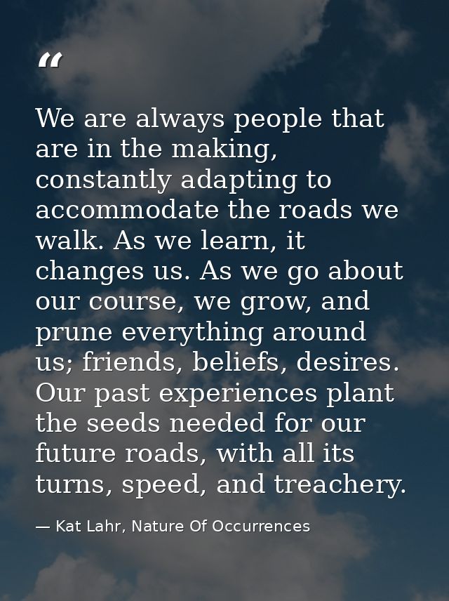 We are always people that are in the making, constantly adapting to accommodate the roads we walk. As we learn, it chang — Kat Lahr, Nature Of Occurrences