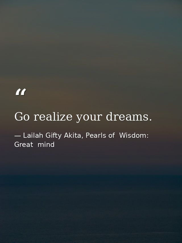 Go realize your dreams. — Lailah Gifty Akita, Pearls of  Wisdom: Great  mind