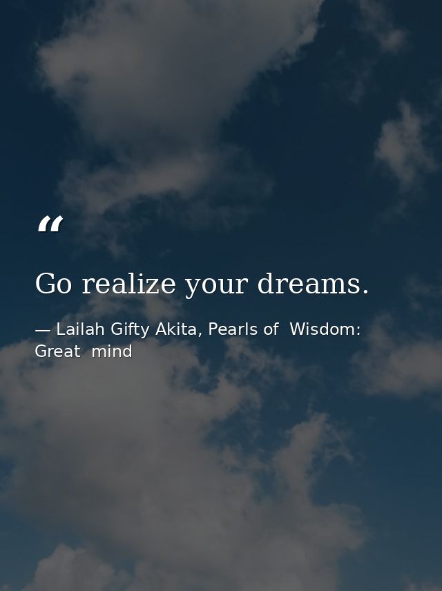 Go realize your dreams. — Lailah Gifty Akita, Pearls of  Wisdom: Great  mind