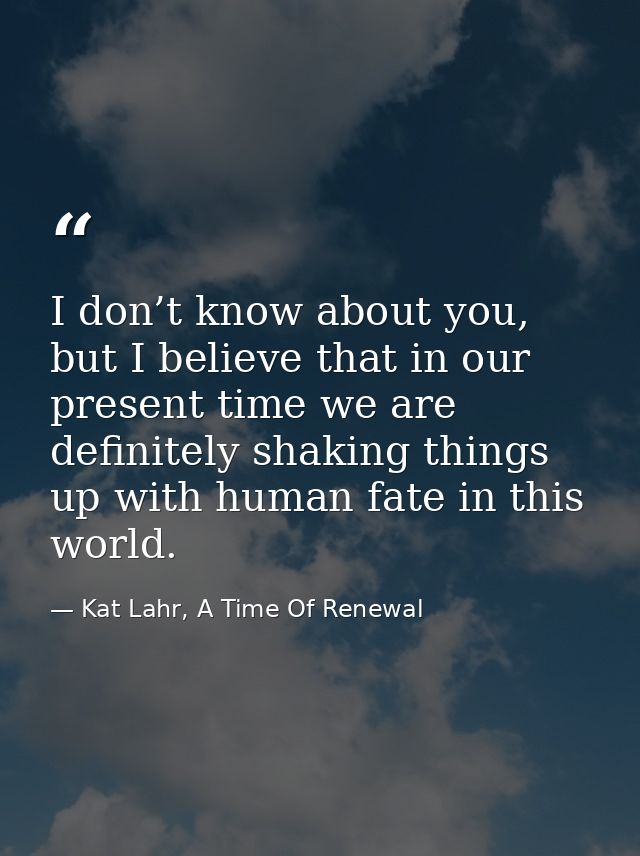 I don’t know about you, but I believe that in our present time we are definitely shaking things up with human fate in th — Kat Lahr, A Time Of Renewal