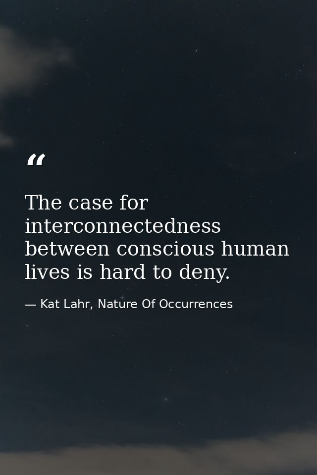 The case for interconnectedness between conscious human lives is hard to deny. — Kat Lahr, Nature Of Occurrences