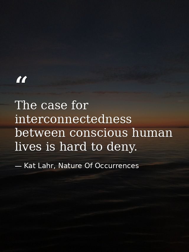 The case for interconnectedness between conscious human lives is hard to deny. — Kat Lahr, Nature Of Occurrences
