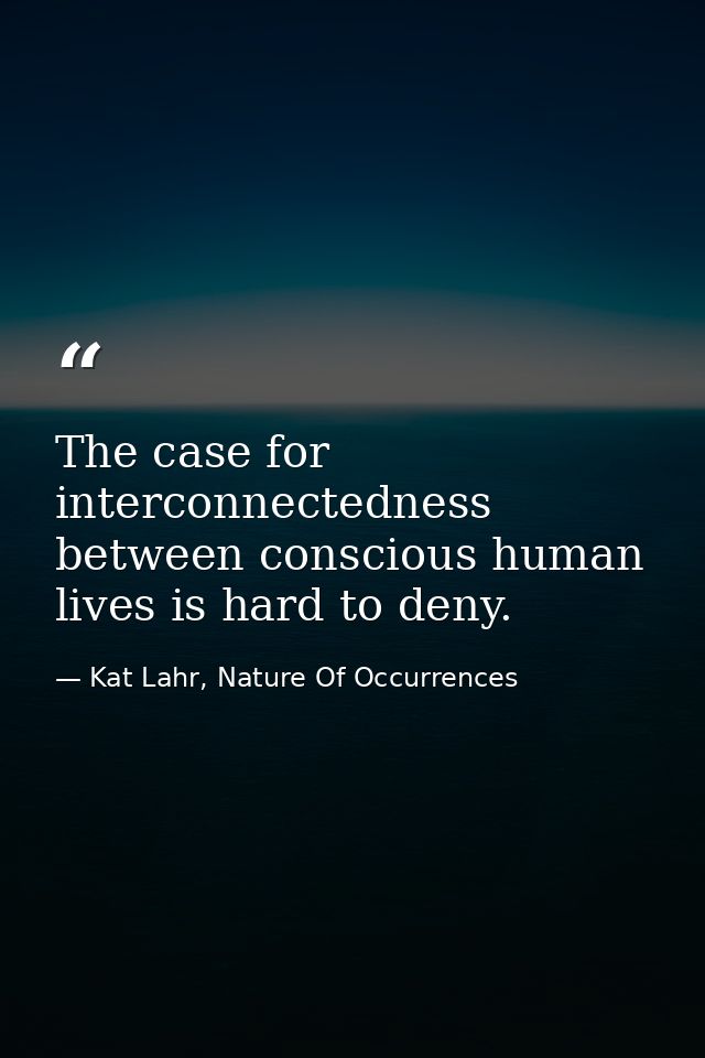 The case for interconnectedness between conscious human lives is hard to deny. — Kat Lahr, Nature Of Occurrences