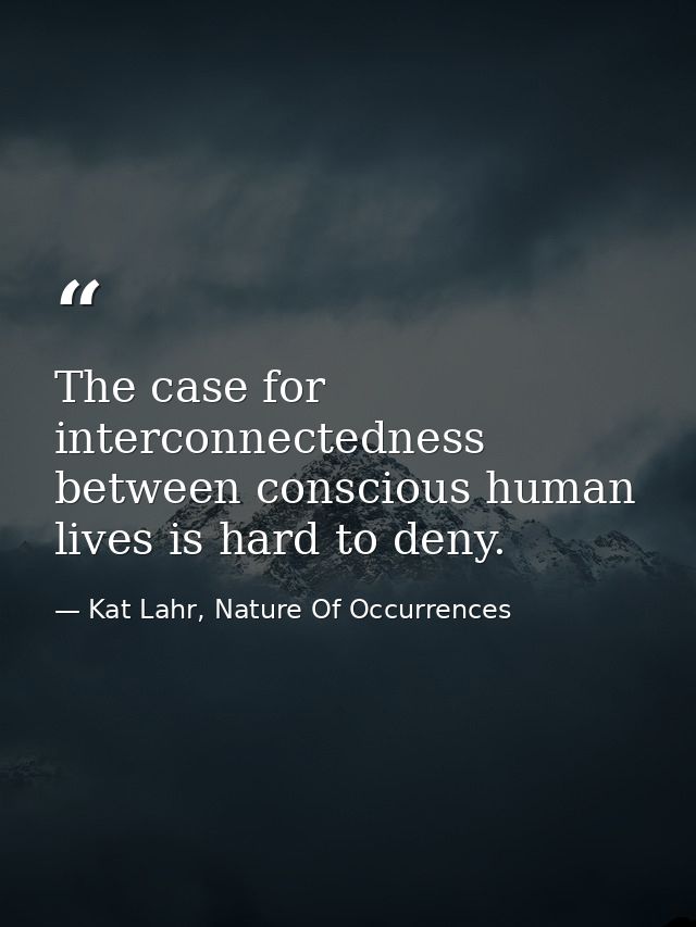 The case for interconnectedness between conscious human lives is hard to deny. — Kat Lahr, Nature Of Occurrences