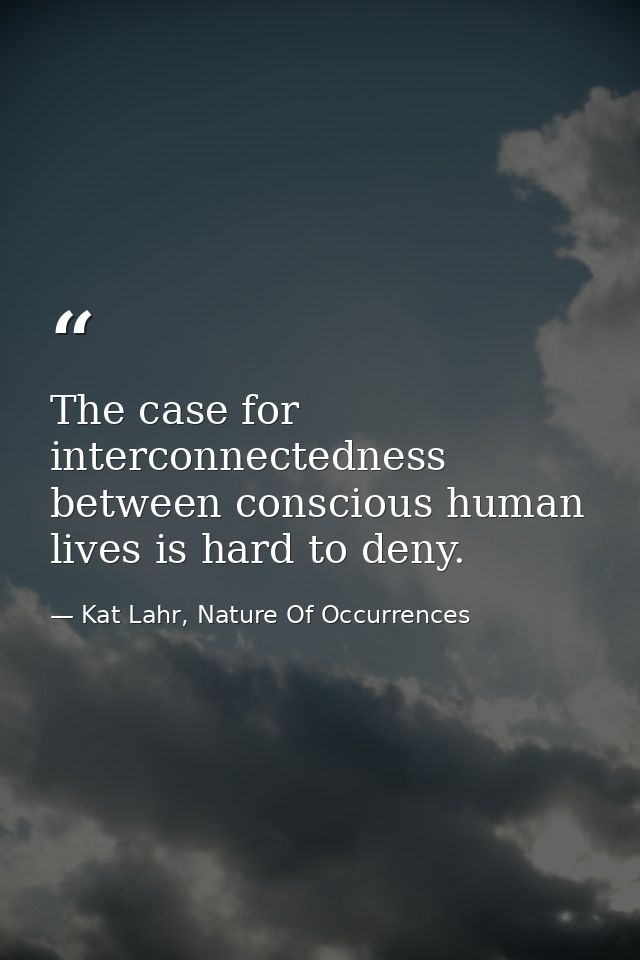 The case for interconnectedness between conscious human lives is hard to deny. — Kat Lahr, Nature Of Occurrences