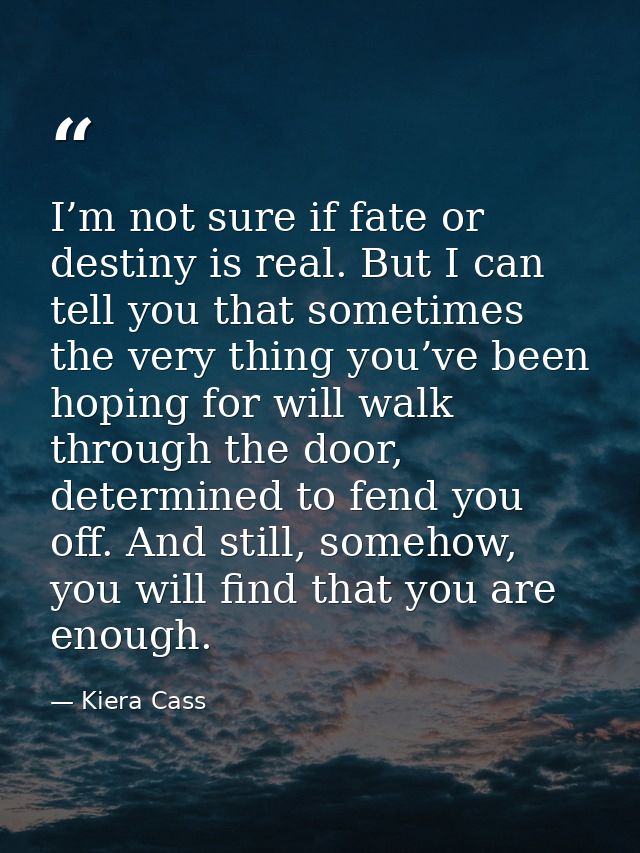 I’m not sure if fate or destiny is real. But I can tell you that sometimes the very thing you’ve been hoping for will wa — Kiera Cass
