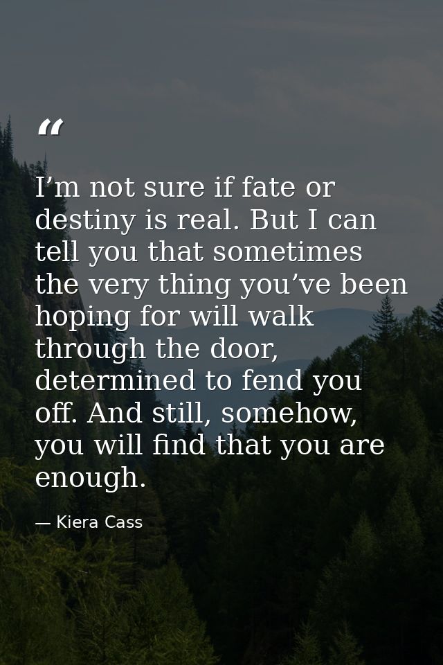 I’m not sure if fate or destiny is real. But I can tell you that sometimes the very thing you’ve been hoping for will wa — Kiera Cass