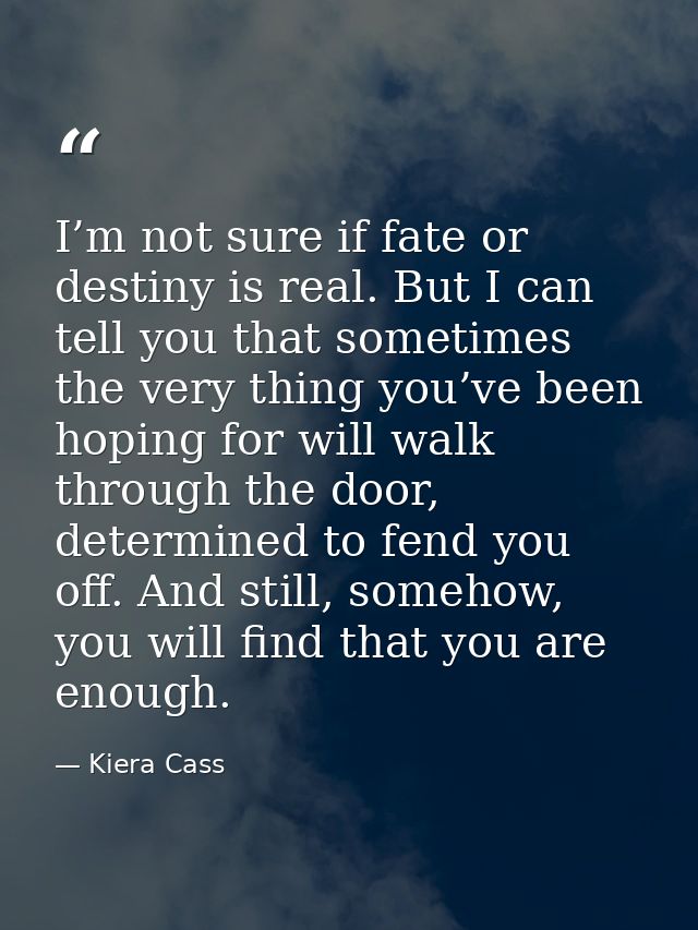 I’m not sure if fate or destiny is real. But I can tell you that sometimes the very thing you’ve been hoping for will wa — Kiera Cass