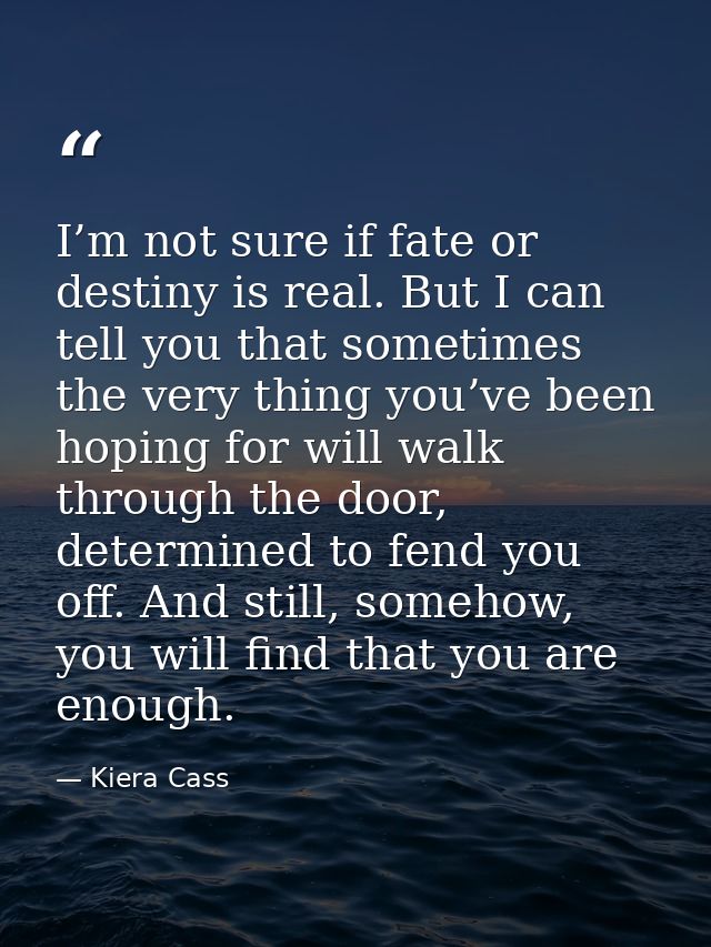 I’m not sure if fate or destiny is real. But I can tell you that sometimes the very thing you’ve been hoping for will wa — Kiera Cass