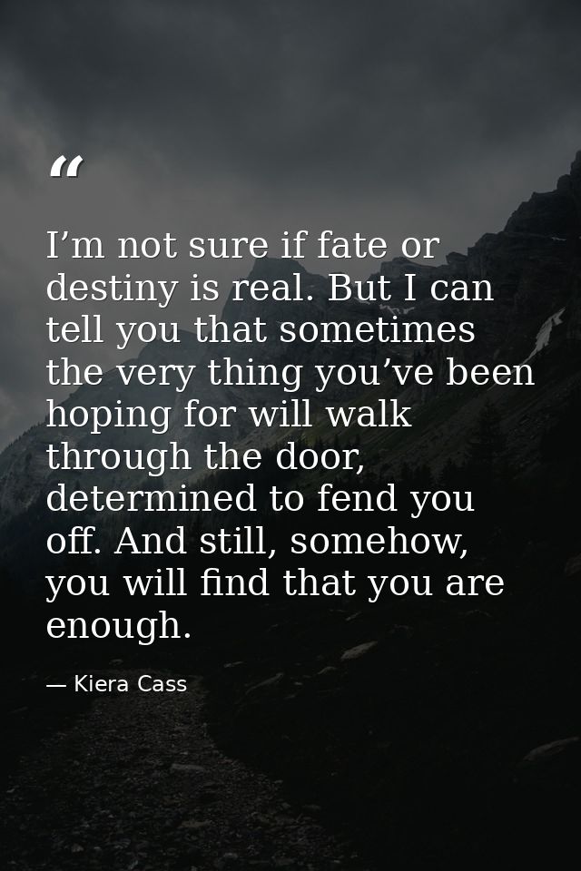 I’m not sure if fate or destiny is real. But I can tell you that sometimes the very thing you’ve been hoping for will wa — Kiera Cass