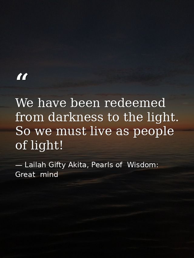 We have been redeemed from darkness to the light. So we must live as people of light! — Lailah Gifty Akita, Pearls of  Wisdom: Great  mind
