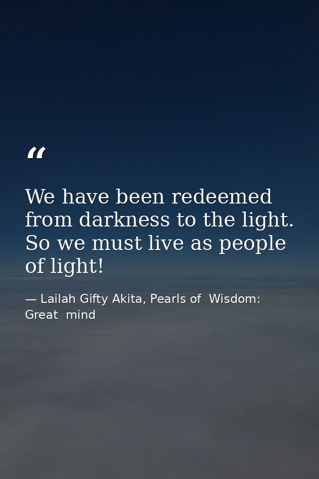 We have been redeemed from darkness to the light. So we must live as people of light! — Lailah Gifty Akita, Pearls of  Wisdom: Great  mind