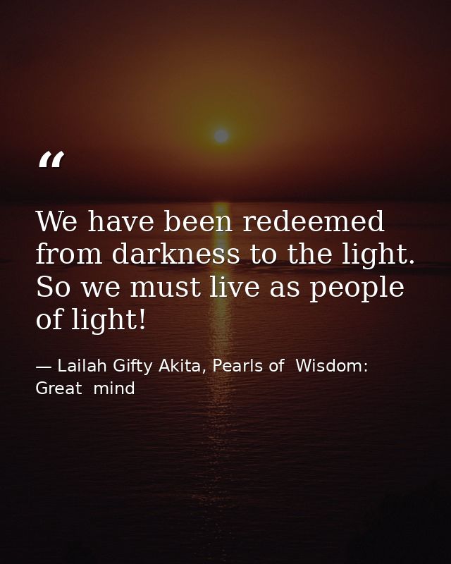 We have been redeemed from darkness to the light. So we must live as people of light! — Lailah Gifty Akita, Pearls of  Wisdom: Great  mind