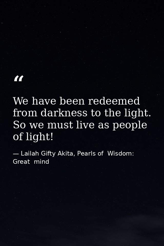 We have been redeemed from darkness to the light. So we must live as people of light! — Lailah Gifty Akita, Pearls of  Wisdom: Great  mind
