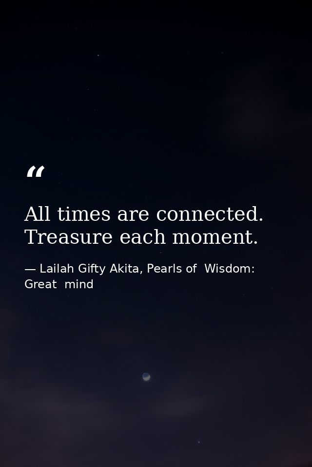All times are connected. Treasure each moment. — Lailah Gifty Akita, Pearls of  Wisdom: Great  mind