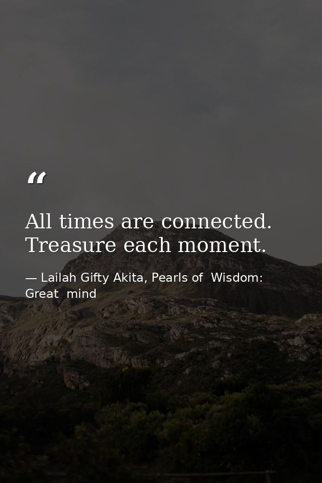 All times are connected. Treasure each moment. — Lailah Gifty Akita, Pearls of  Wisdom: Great  mind