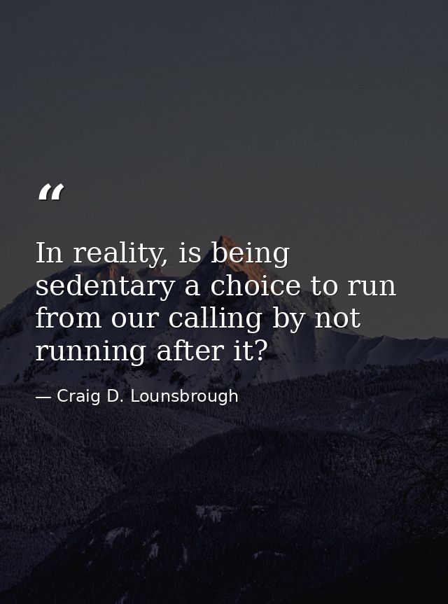 In reality, is being sedentary a choice to run from our calling by not running after it? — Craig D. Lounsbrough
