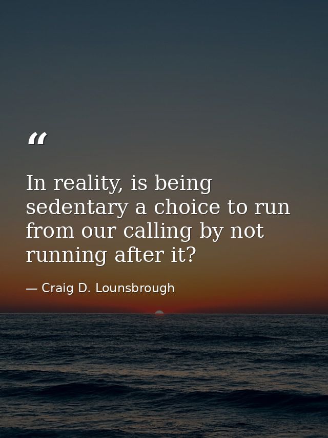 In reality, is being sedentary a choice to run from our calling by not running after it? — Craig D. Lounsbrough