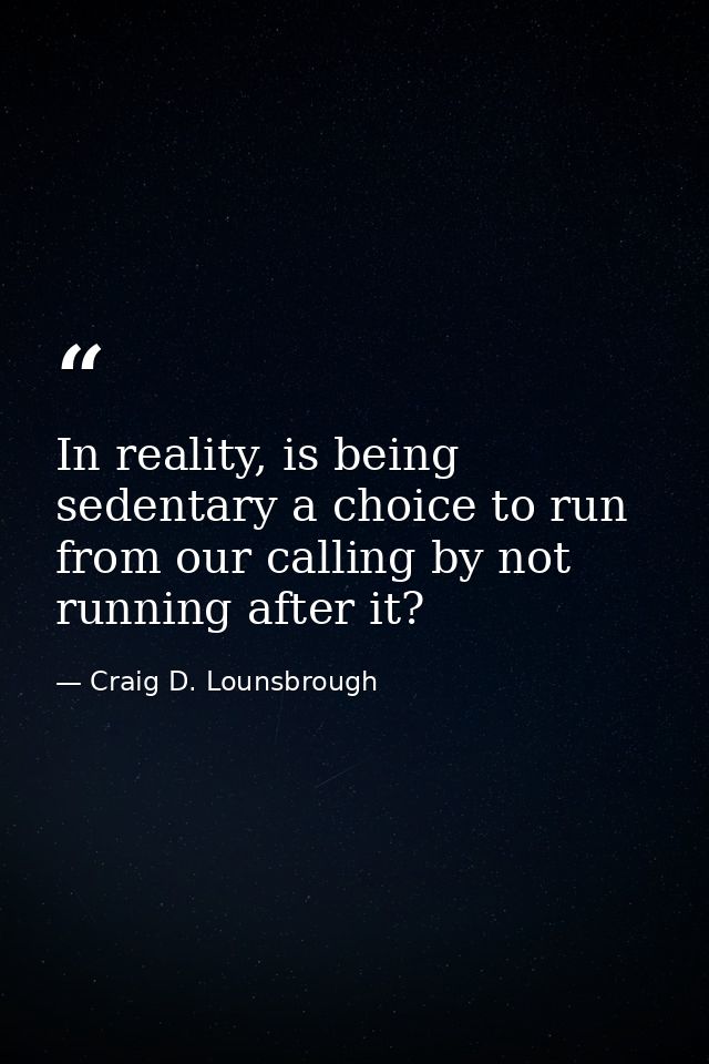 In reality, is being sedentary a choice to run from our calling by not running after it? — Craig D. Lounsbrough