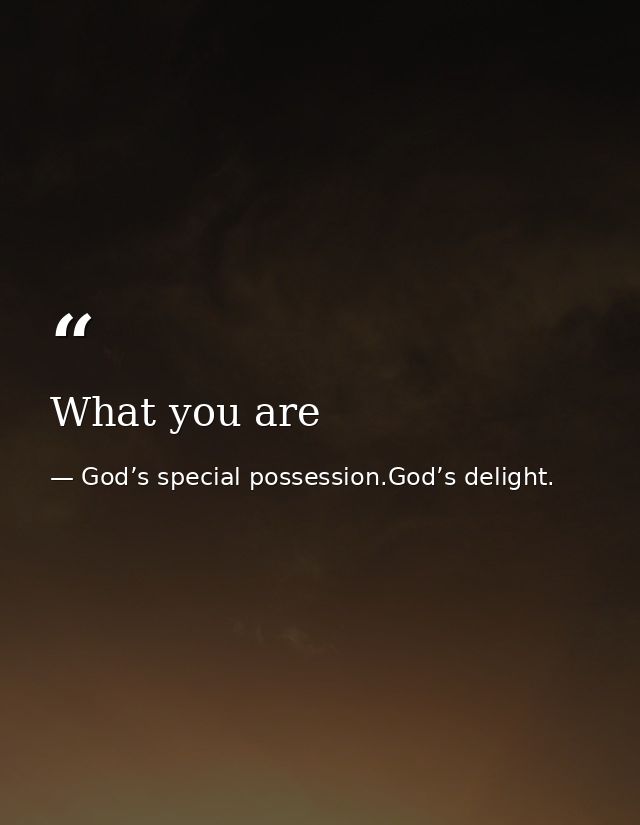 What you are — God’s special possession.God’s delight.
