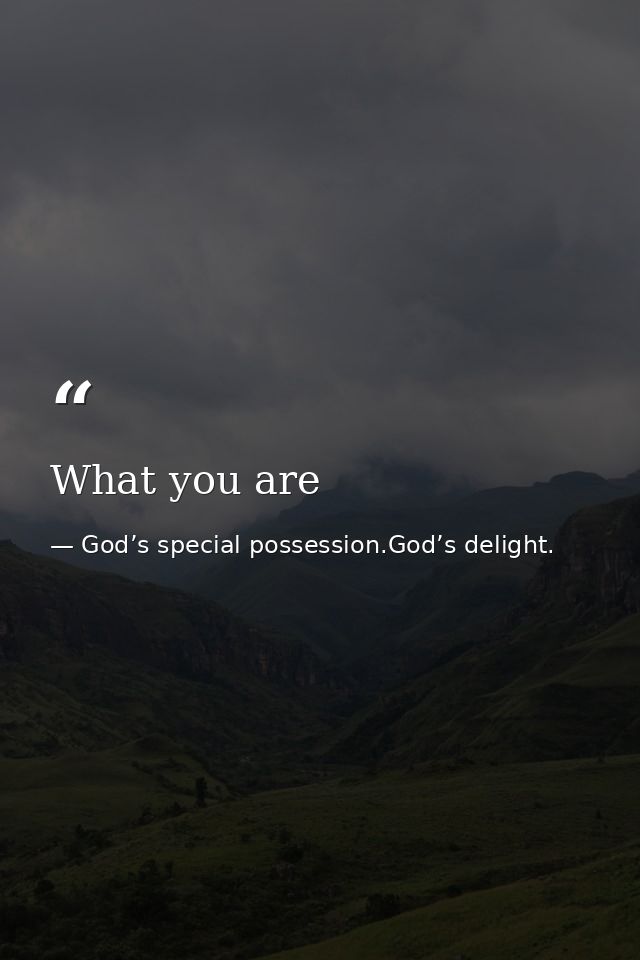 What you are — God’s special possession.God’s delight.