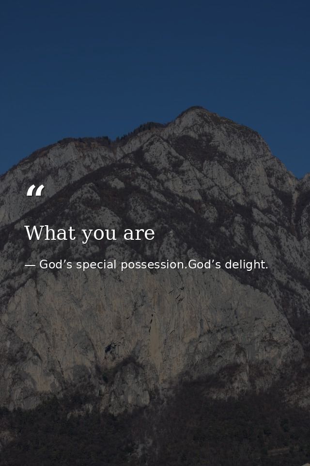What you are — God’s special possession.God’s delight.