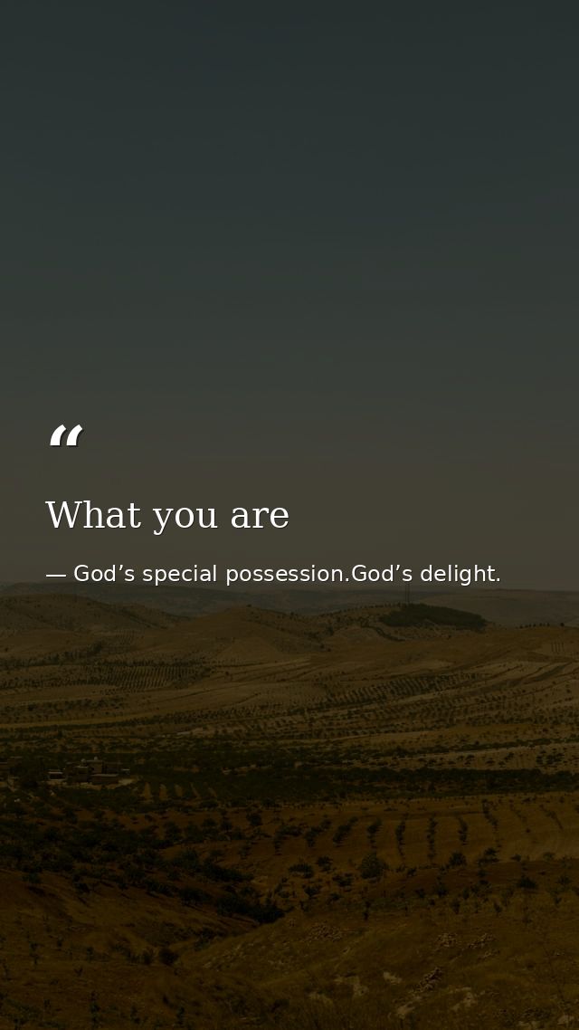 What you are — God’s special possession.God’s delight.