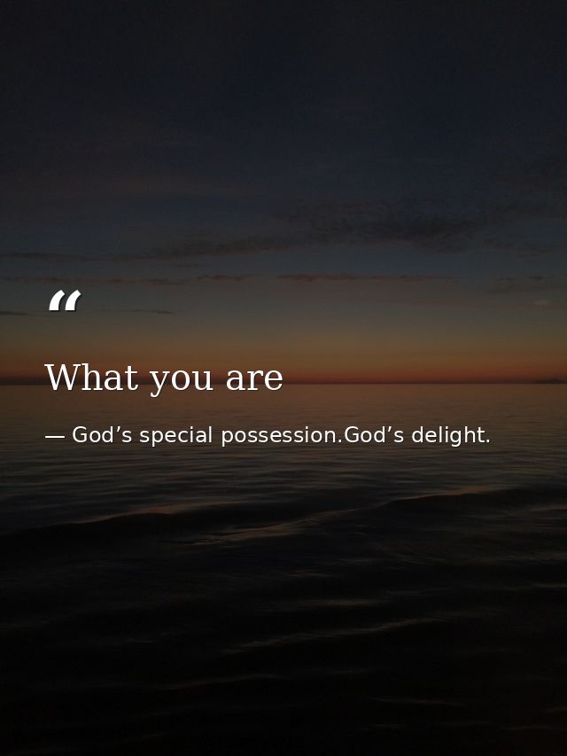 What you are — God’s special possession.God’s delight.