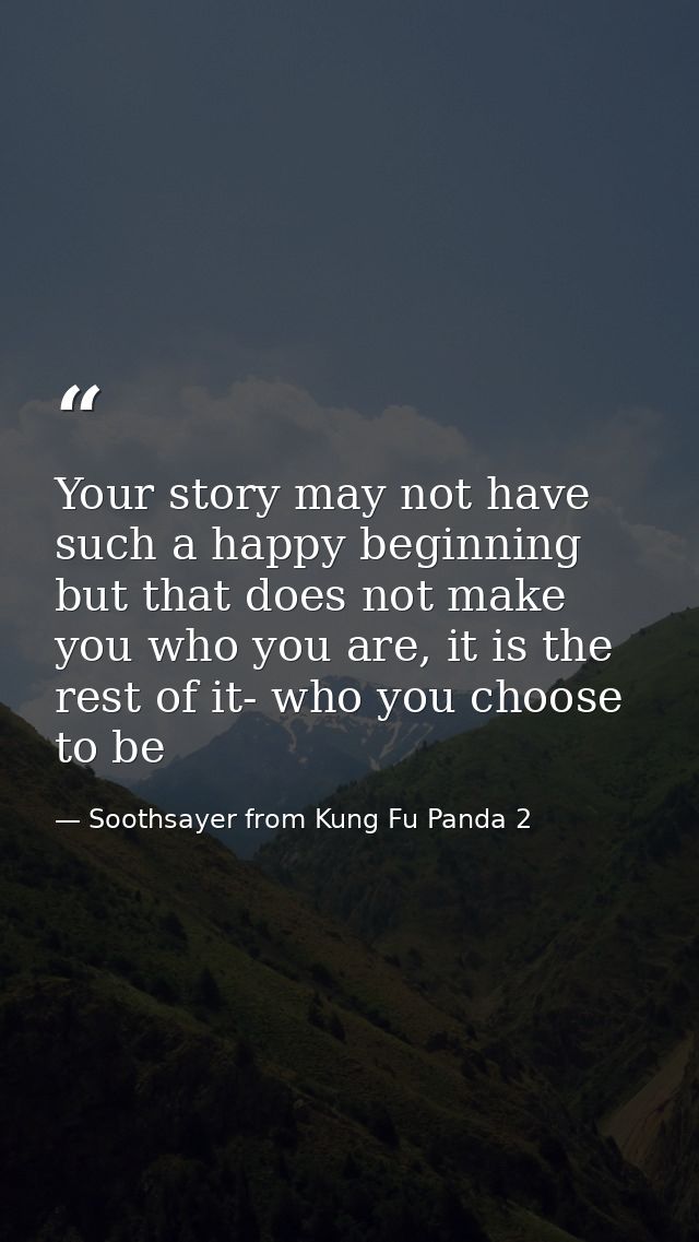 Your story may not have such a happy beginning but that does not make you who you are, it is the rest of it- who you cho — Soothsayer from Kung Fu Panda 2