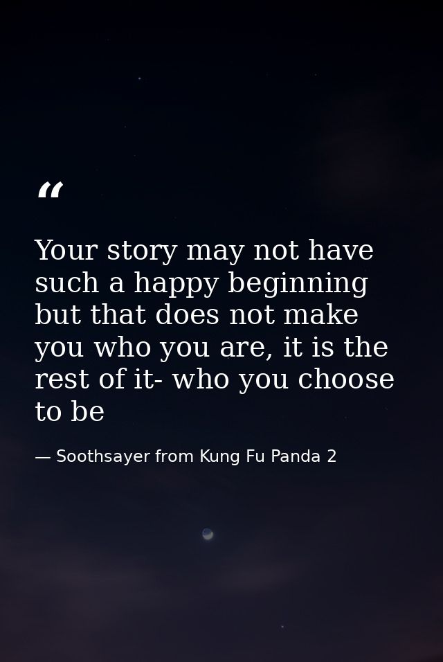 Your story may not have such a happy beginning but that does not make you who you are, it is the rest of it- who you cho — Soothsayer from Kung Fu Panda 2