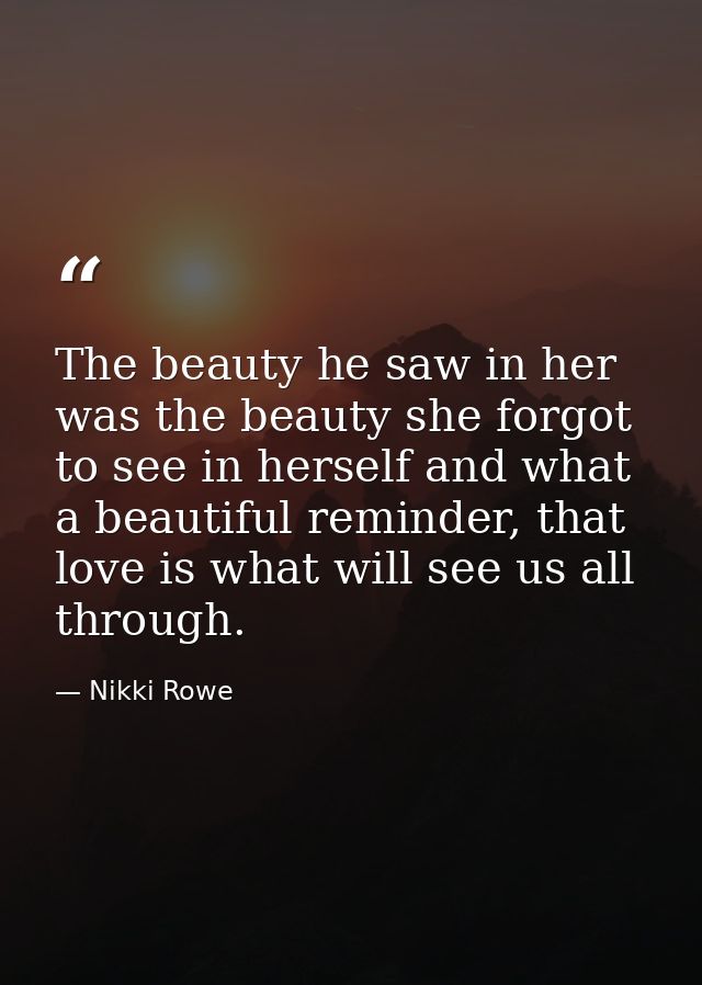 The beauty he saw in her was the beauty she forgot to see in herself and what a beautiful reminder, that love is what wi — Nikki Rowe