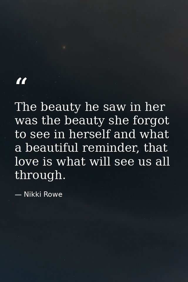 The beauty he saw in her was the beauty she forgot to see in herself and what a beautiful reminder, that love is what wi — Nikki Rowe