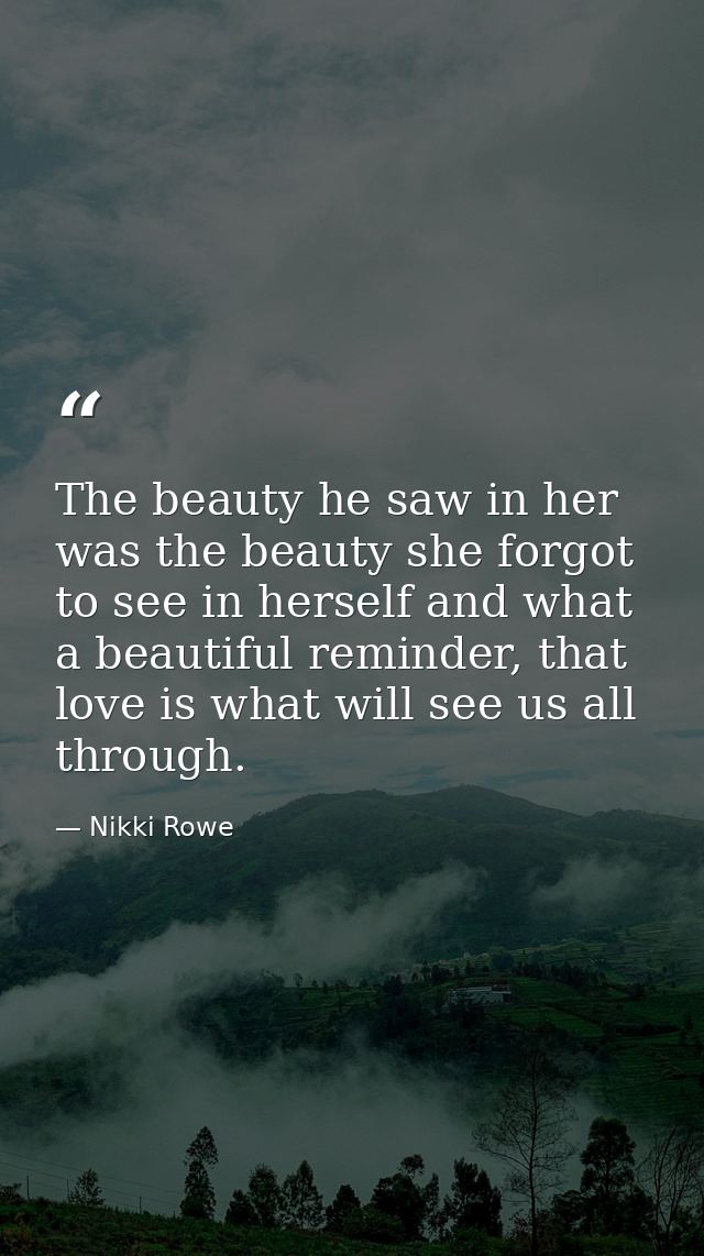 The beauty he saw in her was the beauty she forgot to see in herself and what a beautiful reminder, that love is what wi — Nikki Rowe