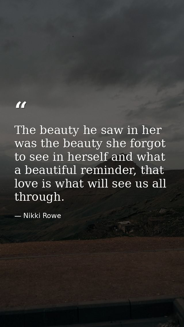 The beauty he saw in her was the beauty she forgot to see in herself and what a beautiful reminder, that love is what wi — Nikki Rowe