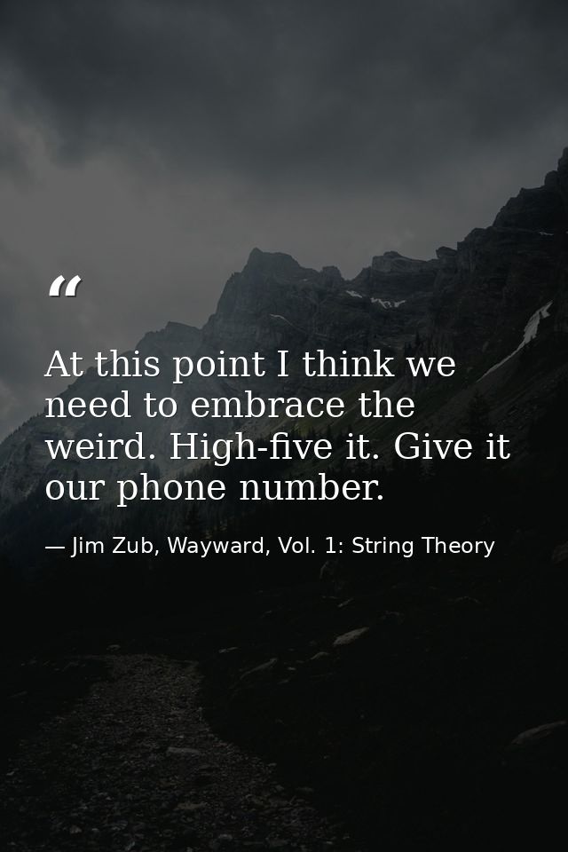 At this point I think we need to embrace the weird. High-five it. Give it our phone number. — Jim Zub, Wayward, Vol. 1: String Theory